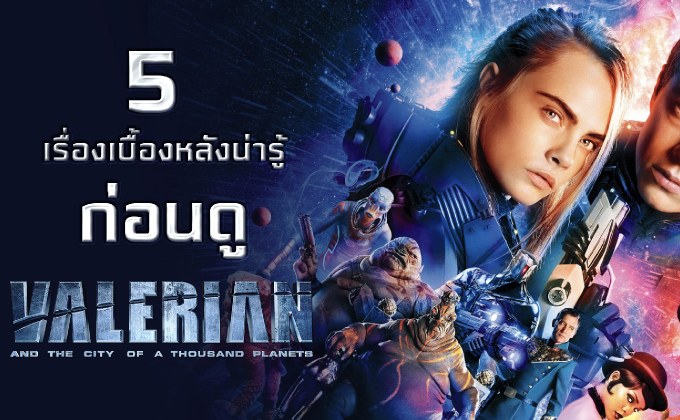 5 เรื่องเบื้องหลังน่ารู้ ก่อนดู Valerian and the City of a Thousand Planets