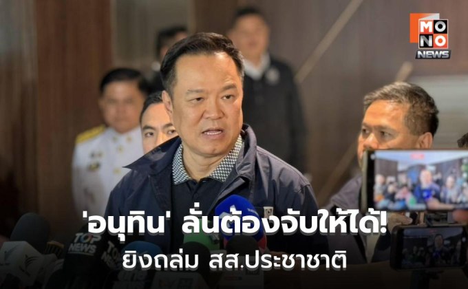 อนุทินชี้คดียิง สส.ประชาชาติ เป็นเหตุอุกอาจ เร่งล่ามือยิง