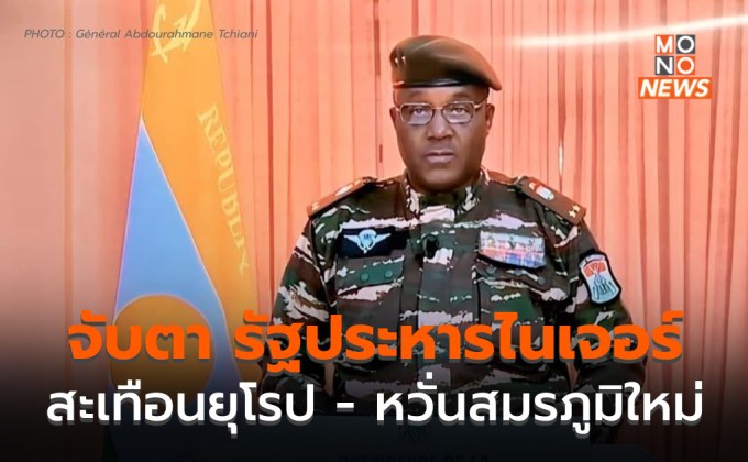 ทุกประเด็น รัฐประหารในไนเจอร์ ทำไมสะเทือนยุโรป จับตาลามเป็นสงครามใหม่