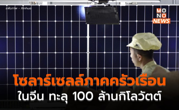 กำลังผลิต ‘พลังงานแสงอาทิตย์’ ภาคครัวเรือนของจีน ทะลุ 100 ล้านกิโลวัตต์