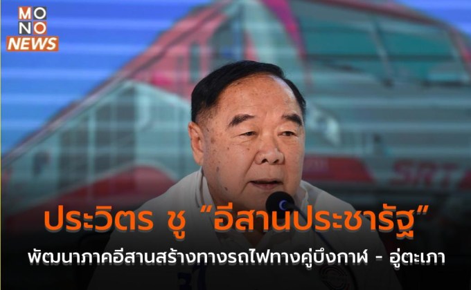 ประวิตร ชู “อีสานประชารัฐ” พัฒนาภาคอีสานสร้างทางรถไฟทางคู่บึงกาฬ – อู่ตะเภา