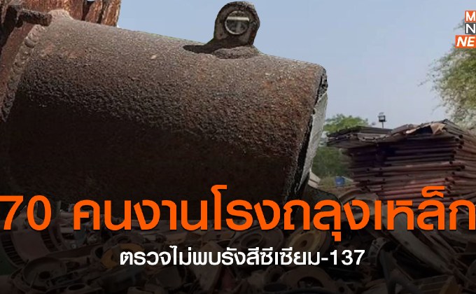 70 คนงานโรงถลุงเหล็ก ตรวจไม่พบรังสีซีเซียม-137