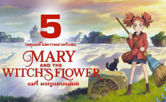 5 เหตุผลที่ไม่ควรพลาดรับชม MARY & THE WITCH’S FLOWER แมรี่ ผจญแดนแม่มด